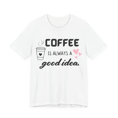 Coffee Is Always A Good Idea Tee