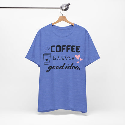 Coffee Is Always A Good Idea Tee