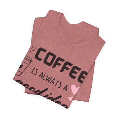 Coffee Is Always A Good Idea Tee