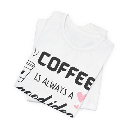 Coffee Is Always A Good Idea Tee