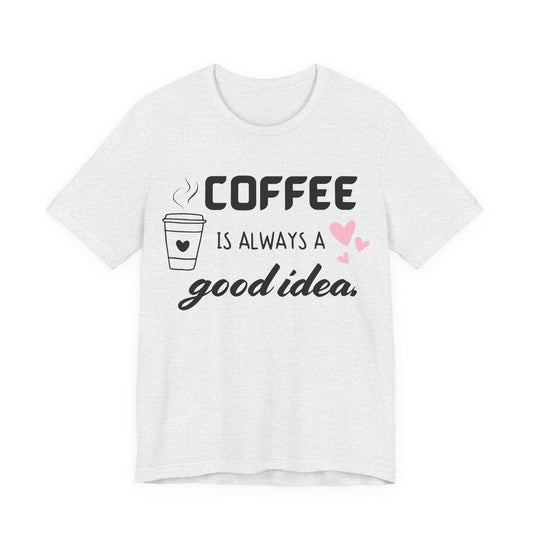Coffee Is Always A Good Idea Tee