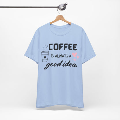 Coffee Is Always A Good Idea Tee