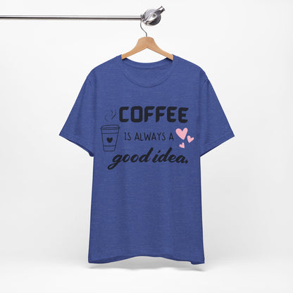 Coffee Is Always A Good Idea Tee