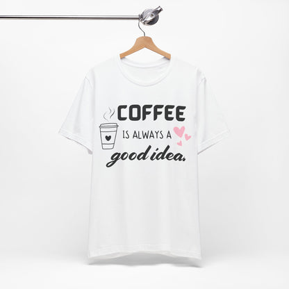 Coffee Is Always A Good Idea Tee