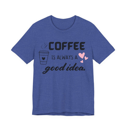 Coffee Is Always A Good Idea Tee