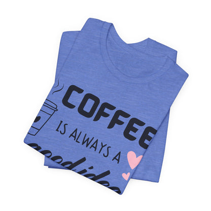 Coffee Is Always A Good Idea Tee