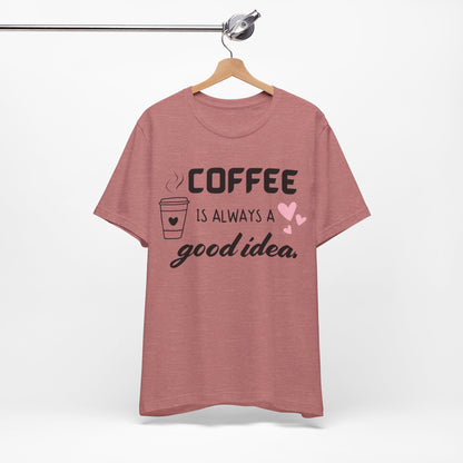 Coffee Is Always A Good Idea Tee